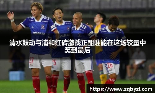 清水鼓动与浦和红砖激战正酣谁能在这场较量中笑到最后