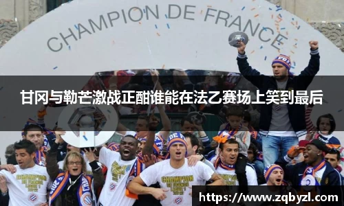甘冈与勒芒激战正酣谁能在法乙赛场上笑到最后