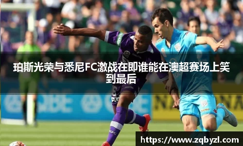 珀斯光荣与悉尼FC激战在即谁能在澳超赛场上笑到最后